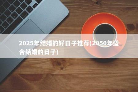 2025年结婚的好日子推荐(2050年适合结婚的日子)