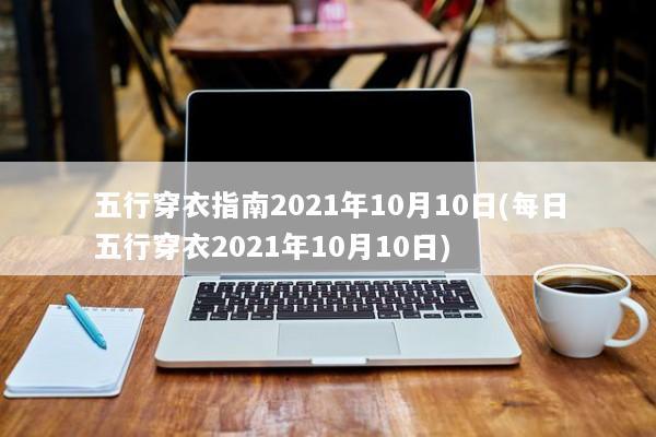 五行穿衣指南2021年10月10日(每日五行穿衣2021年10月10日)