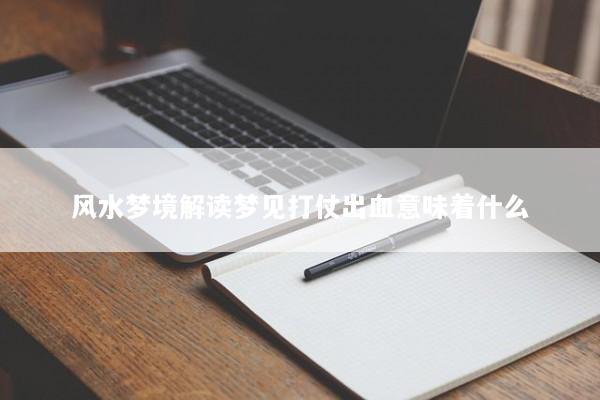 风水梦境解读梦见打仗出血意味着什么