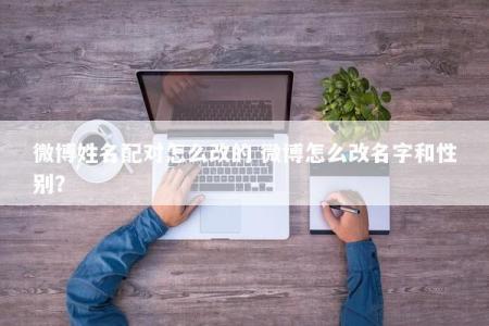 微博姓名配对怎么改的 微博怎么改名字和性别？