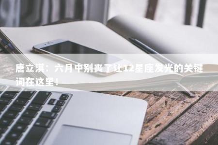 唐立淇：六月中别丧了让12星座发光的关键词在这里！